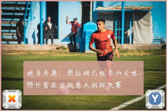 迪马济奥：图拉姆已经参加合练，预计首发出战意大利杯决赛