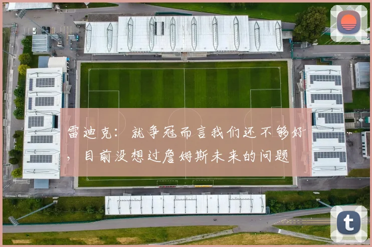 雷迪克：就争冠而言我们还不够好，目前没想过詹姆斯未来的问题